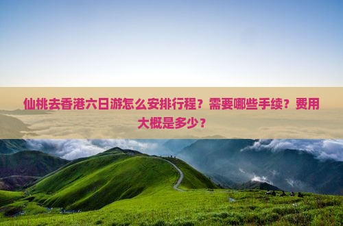 仙桃去香港六日游怎么安排行程？需要哪些手续？费用大概是多少？