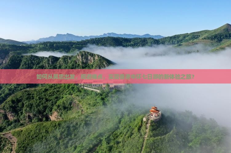 如何从吴忠出发，规避痛点，实现香港中环七日游的新体验之旅？