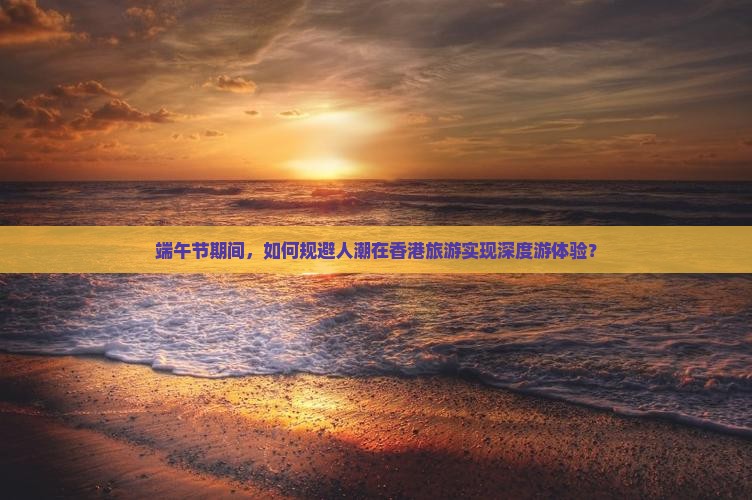 端午节期间，如何规避人潮在香港旅游实现深度游体验？