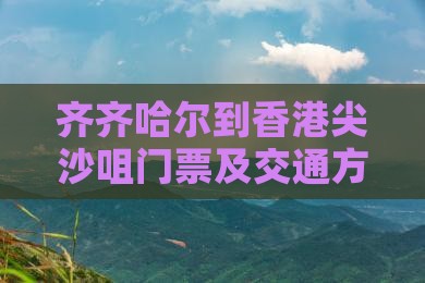 齐齐哈尔到香港尖沙咀门票及交通方式