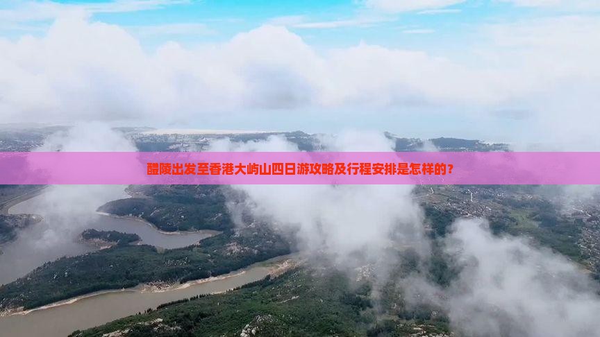 醴陵出发至香港大屿山四日游攻略及行程安排是怎样的？