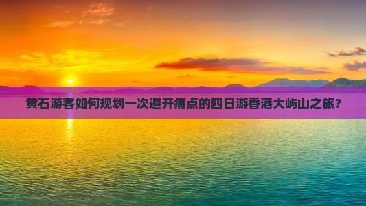 黄石游客如何规划一次避开痛点的四日游香港大屿山之旅？