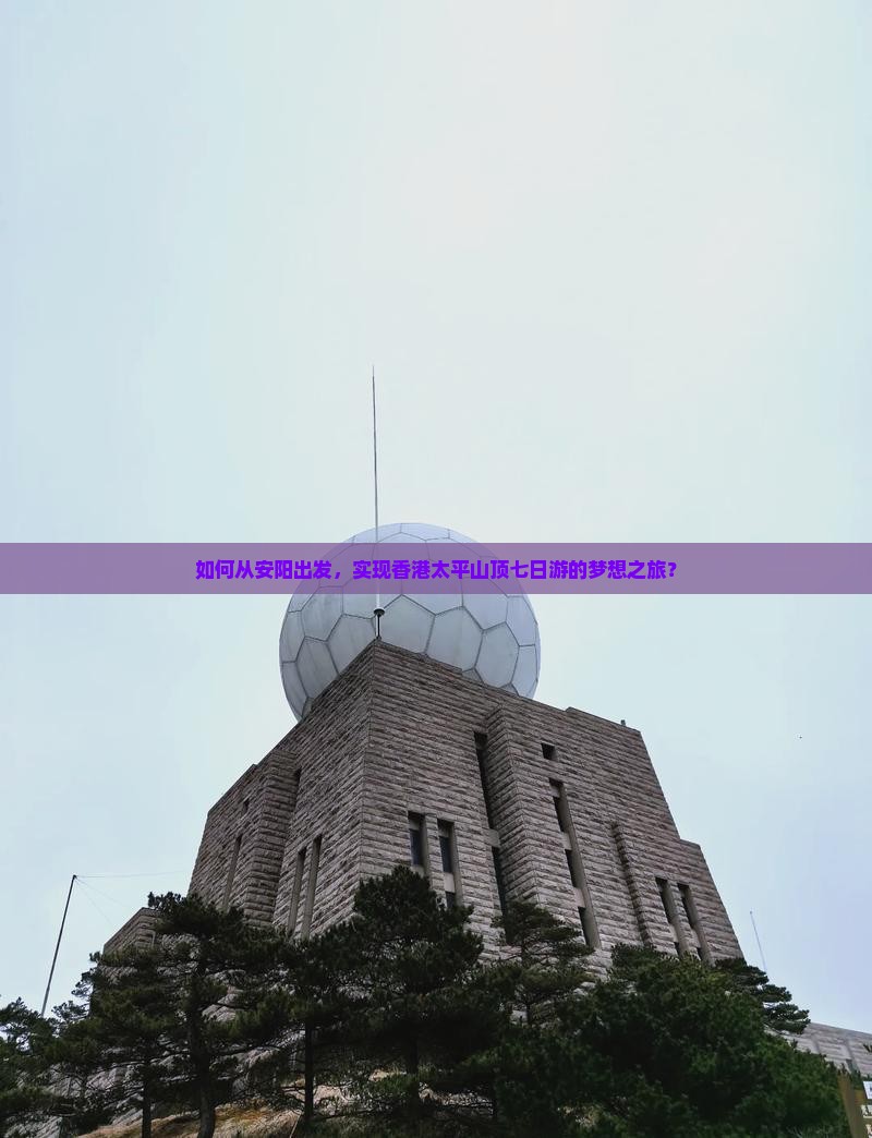 如何从安阳出发，实现香港太平山顶七日游的梦想之旅？