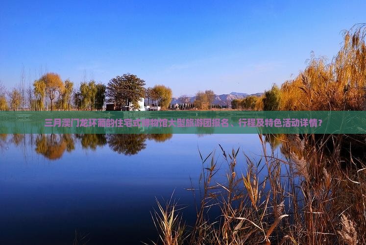 三月澳门龙环葡韵住宅式博物馆大型旅游团报名、行程及特色活动详情？
