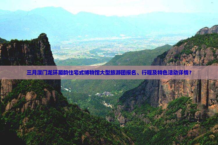 三月澳门龙环葡韵住宅式博物馆大型旅游团报名、行程及特色活动详情？