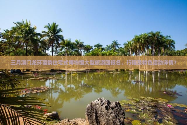 三月澳门龙环葡韵住宅式博物馆大型旅游团报名、行程及特色活动详情？