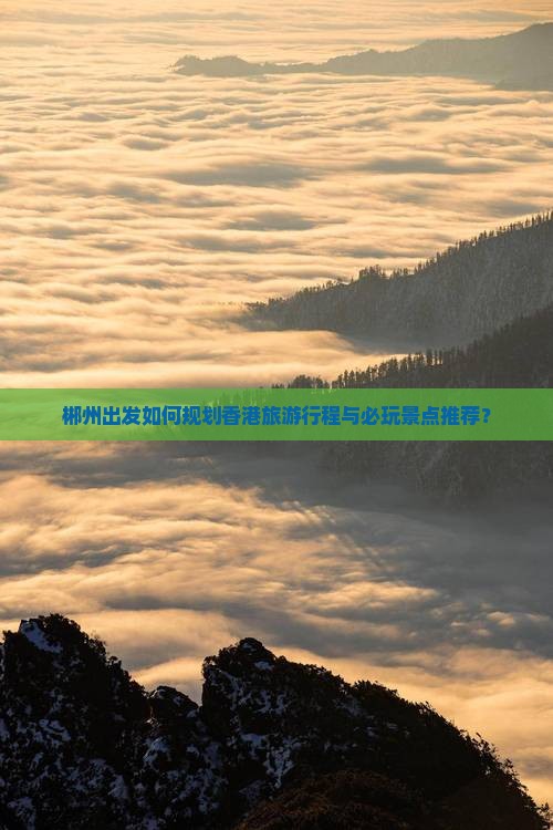 郴州出发如何规划香港旅游行程与必玩景点推荐？