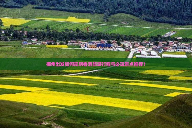 郴州出发如何规划香港旅游行程与必玩景点推荐？