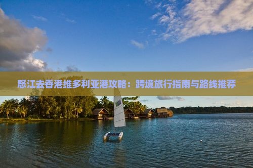怒江去香港维多利亚港攻略：跨境旅行指南与路线推荐