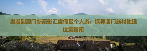 巢湖到澳门新濠影汇度假区个人游：探寻澳门新村地理位置指南