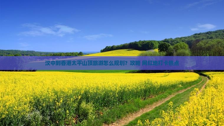汉中到香港太平山顶旅游怎么规划？攻略+网红地打卡热点