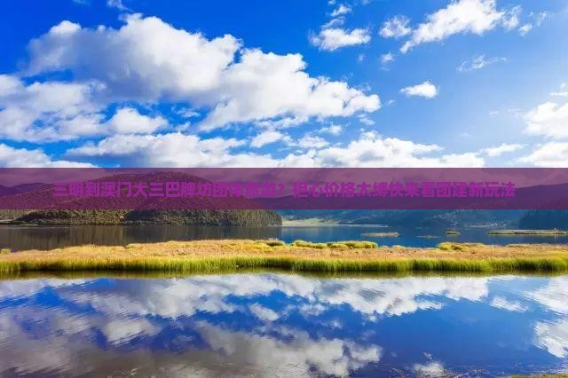 三明到澳门大三巴牌坊团体旅游？担心价格太缚快来看团建新玩法
