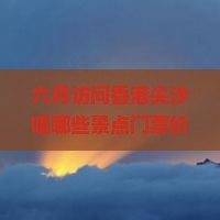 六月访问香港尖沙咀哪些景点门票价格及优惠信息？