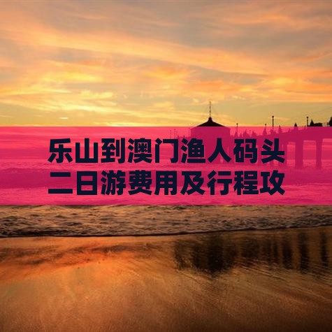 乐山到澳门渔人码头二日游费用及行程攻略