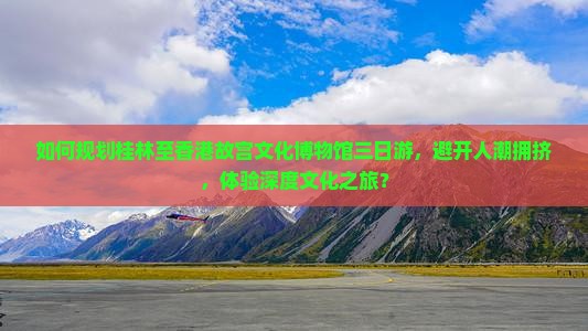 如何规划桂林至香港故宫文化博物馆三日游，避开人潮拥挤，体验深度文化之旅？