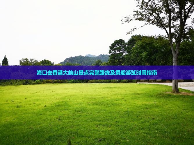海口去香港大屿山景点完整路线及乘船游览时间指南