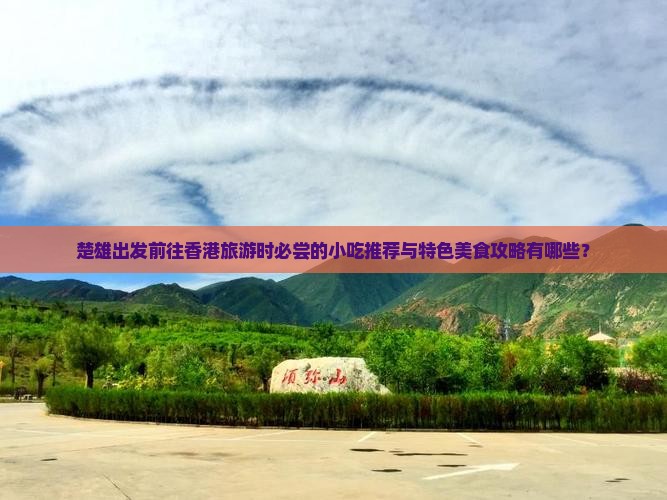 楚雄出发前往香港旅游时必尝的小吃推荐与特色美食攻略有哪些？