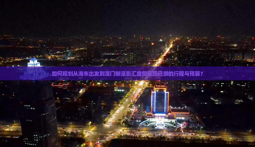 如何规划从海东出发到澳门新濠影汇度假区四日游的行程与预算？