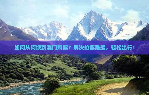 如何从阿坝到澳门购票？解决抢票难题，轻松出行！