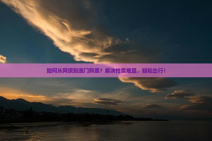 如何从阿坝到澳门购票？解决抢票难题，轻松出行！