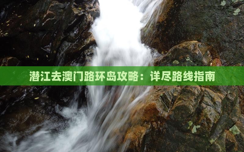 潜江去澳门路环岛攻略：详尽路线指南