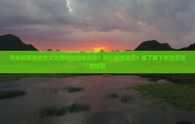丹东到香港故宫文化博物馆团体旅游？担心路途遥远？来了解下故宫沉浸式体验
