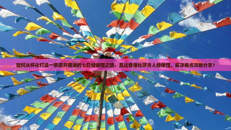 如何从怀化打造一条避开拥堵的七日蜡像馆之旅，直达香港杜莎夫人蜡像馆，解决痛点攻略分享？