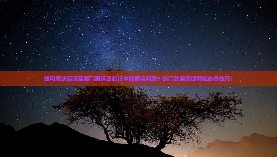 如何解决信阳至澳门路环岛旅行中的痛点问题？热门攻略新词解锁必备技巧！