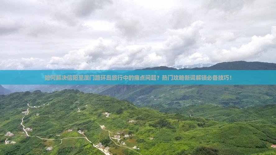 如何解决信阳至澳门路环岛旅行中的痛点问题？热门攻略新词解锁必备技巧！