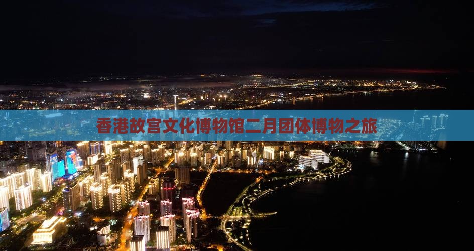 香港故宫文化博物馆二月团体博物之旅