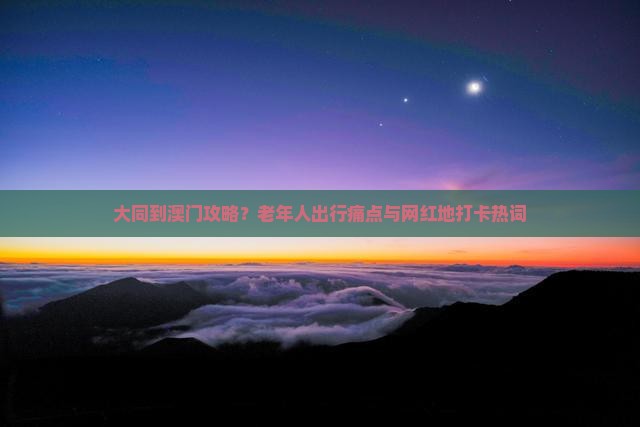 大同到澳门攻略？老年人出行痛点与网红地打卡热词