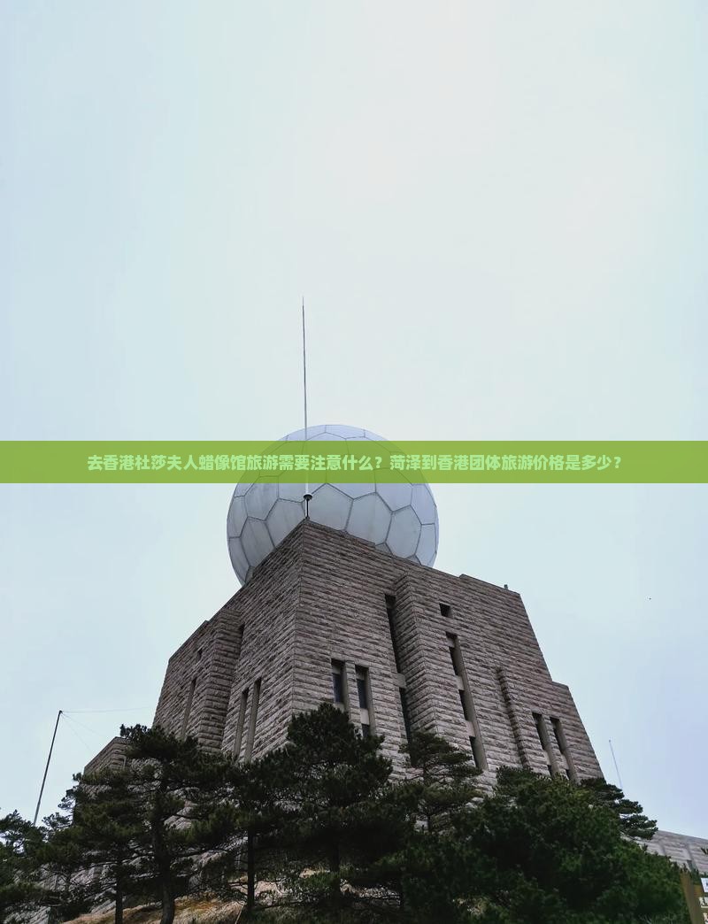 去香港杜莎夫人蜡像馆旅游需要注意什么？菏泽到香港团体旅游价格是多少？