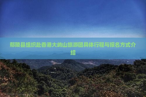 鄢陵县组织赴香港大屿山旅游团具体行程与报名方式介绍