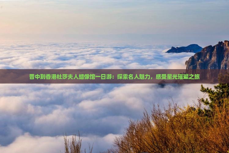 晋中到香港杜莎夫人蜡像馆一日游：探索名人魅力，感受星光璀璨之旅