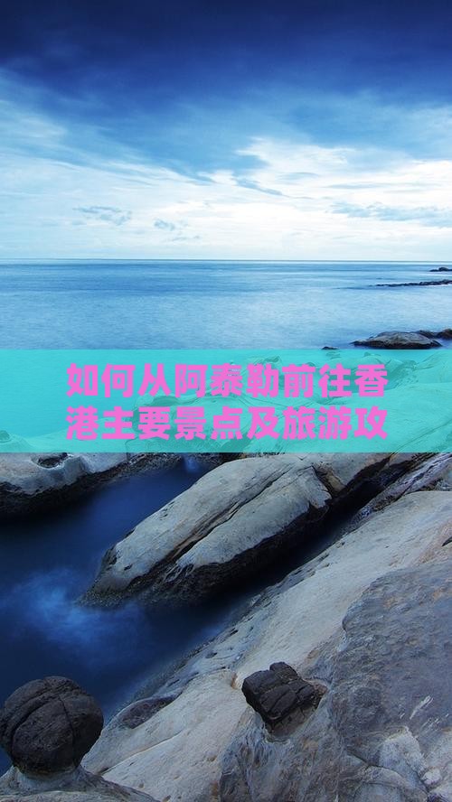 如何从阿泰勒前往香港主要景点及旅游攻略？