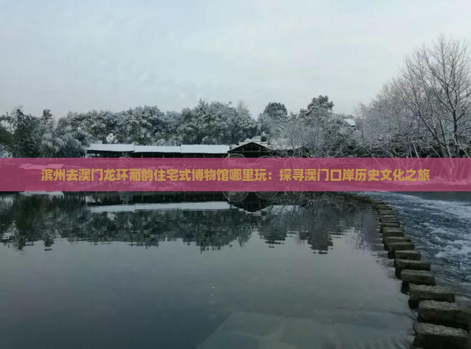 滨州去澳门龙环葡韵住宅式博物馆哪里玩：探寻澳门口岸历史文化之旅