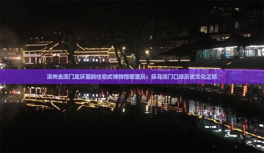 滨州去澳门龙环葡韵住宅式博物馆哪里玩：探寻澳门口岸历史文化之旅