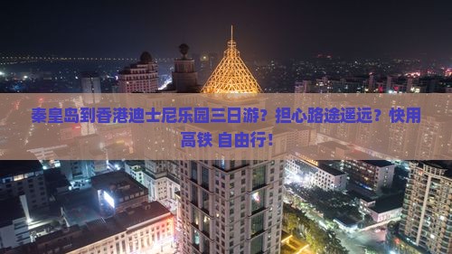 秦皇岛到香港迪士尼乐园三日游？担心路途遥远？快用高铁+自由行！