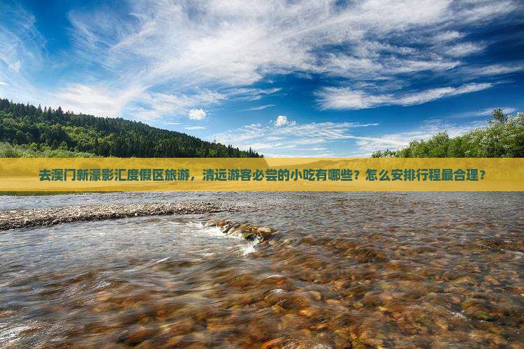 去澳门新濠影汇度假区旅游，清远游客必尝的小吃有哪些？怎么安排行程最合理？