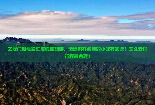 去澳门新濠影汇度假区旅游，清远游客必尝的小吃有哪些？怎么安排行程最合理？