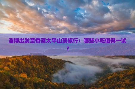 淄博出发至香港太平山顶旅行：哪些小吃值得一试？