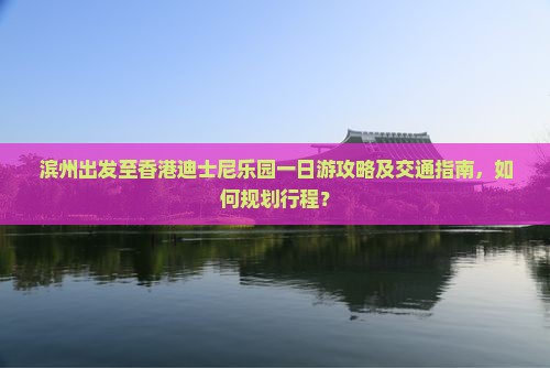 滨州出发至香港迪士尼乐园一日游攻略及交通指南，如何规划行程？