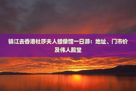 镇江去香港杜莎夫人蜡像馆一日游：地址、门市价及伟人殿堂