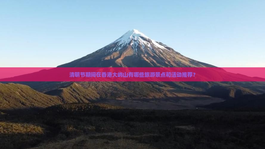 清明节期间在香港大屿山有哪些旅游景点和活动推荐？