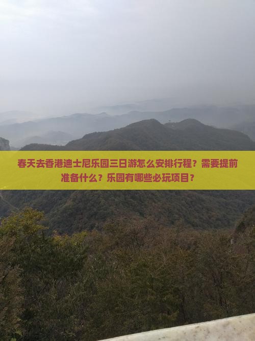 春天去香港迪士尼乐园三日游怎么安排行程？需要提前准备什么？乐园有哪些必玩项目？