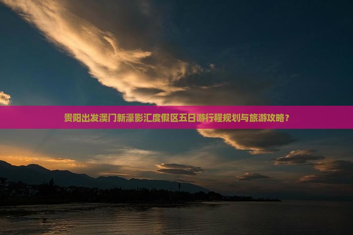 贵阳出发澳门新濠影汇度假区五日游行程规划与旅游攻略？