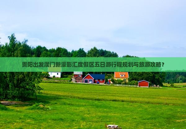 贵阳出发澳门新濠影汇度假区五日游行程规划与旅游攻略？