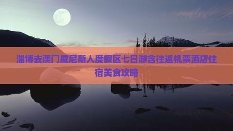 淄博去澳门威尼斯人度假区七日游含往返机票酒店住宿美食攻略
