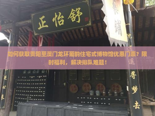 如何获取贵阳至澳门龙环葡韵住宅式博物馆优惠门票？限时福利，解决排队难题！