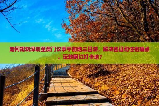 如何规划深圳至澳门议事亭前地三日游，解决签证和住宿痛点，玩转网红打卡地？